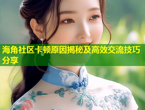 海角社区卡顿原因揭秘及高效交流技巧分享 第1张 海角社区卡顿原因揭秘及高效交流技巧分享 第1张