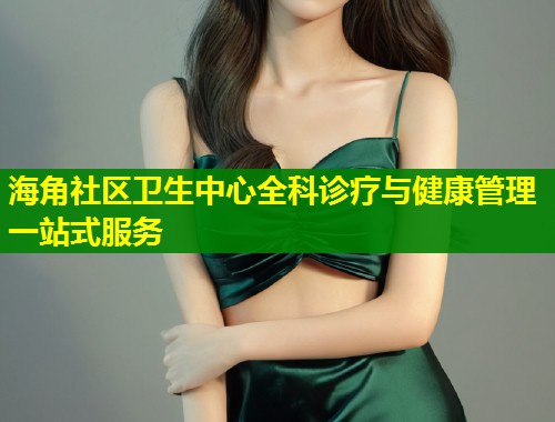 海角社区卫生中心全科诊疗与健康管理一站式服务 第2张 海角社区卫生中心全科诊疗与健康管理一站式服务 第2张