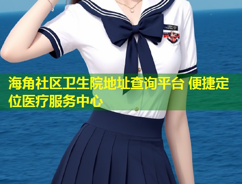 海角社区卫生院地址查询平台 便捷定位医疗服务中心 第1张 海角社区卫生院地址查询平台 便捷定位医疗服务中心 第1张