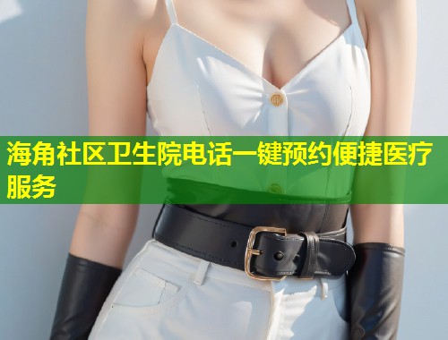 海角社区卫生院电话一键预约便捷医疗服务 第1张 海角社区卫生院电话一键预约便捷医疗服务 第1张