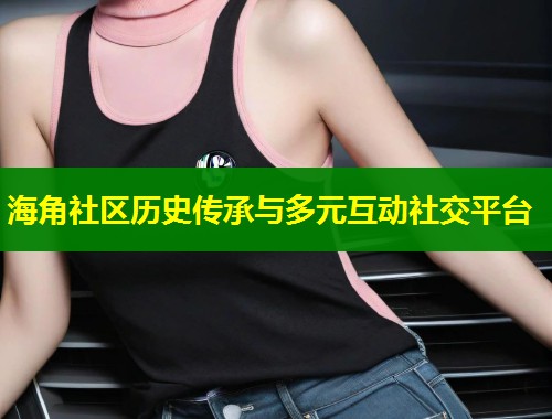 海角社区历史传承与多元互动社交平台  第1张