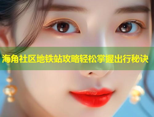 海角社区地铁站攻略轻松掌握出行秘诀 第1张 海角社区地铁站攻略轻松掌握出行秘诀 第1张