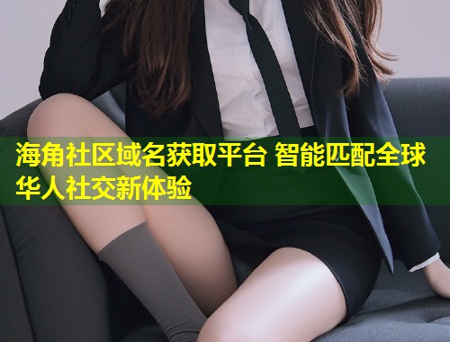 海角社区域名获取平台 智能匹配全球华人社交新体验 第1张 海角社区域名获取平台 智能匹配全球华人社交新体验 第1张