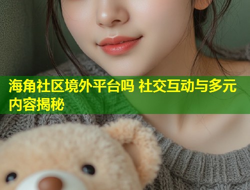 海角社区境外平台吗 社交互动与多元内容揭秘 第2张 海角社区境外平台吗 社交互动与多元内容揭秘 第2张