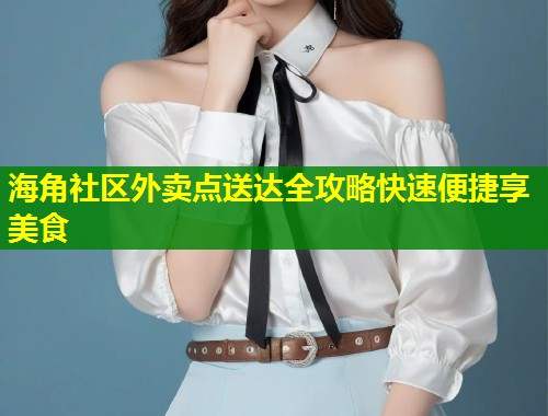 海角社区外卖点送达全攻略快速便捷享美食 第1张 海角社区外卖点送达全攻略快速便捷享美食 第1张