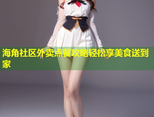 海角社区外卖点餐攻略轻松享美食送到家 第2张 海角社区外卖点餐攻略轻松享美食送到家 第2张