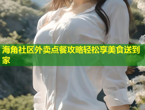 海角社区外卖点餐攻略轻松享美食送到家 第1张 海角社区外卖点餐攻略轻松享美食送到家 第1张