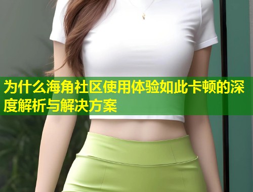 为什么海角社区使用体验如此卡顿的深度解析与解决方案 第1张 为什么海角社区使用体验如此卡顿的深度解析与解决方案 第1张