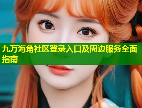 九万海角社区登录入口及周边服务全面指南 第1张 九万海角社区登录入口及周边服务全面指南 第1张