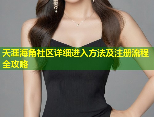 天涯海角社区详细进入方法及注册流程全攻略  第1张