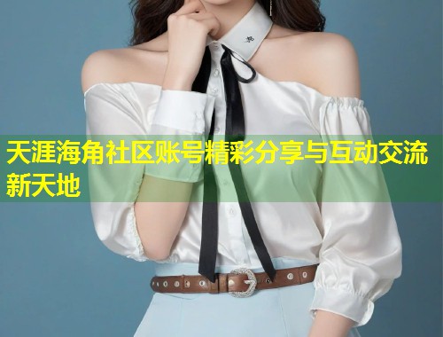 天涯海角社区账号精彩分享与互动交流新天地 第1张 天涯海角社区账号精彩分享与互动交流新天地 第1张