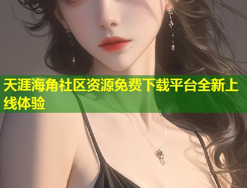 天涯海角社区资源免费下载平台全新上线体验  第1张