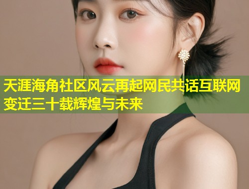 天涯海角社区风云再起网民共话互联网变迁三十载辉煌与未来 第1张 天涯海角社区风云再起网民共话互联网变迁三十载辉煌与未来 第1张