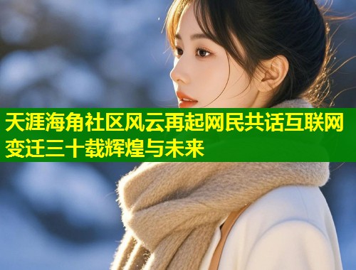 天涯海角社区风云再起网民共话互联网变迁三十载辉煌与未来 第2张 天涯海角社区风云再起网民共话互联网变迁三十载辉煌与未来 第2张