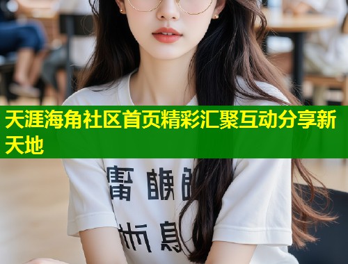 天涯海角社区首页精彩汇聚互动分享新天地 第1张 天涯海角社区首页精彩汇聚互动分享新天地 第1张