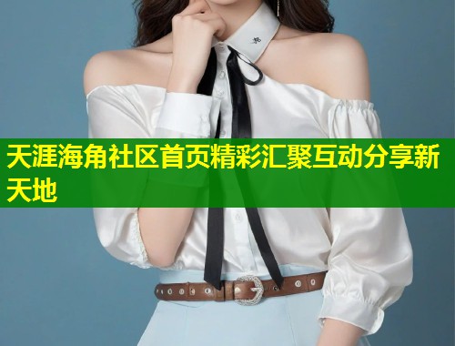 天涯海角社区首页精彩汇聚互动分享新天地 第2张 天涯海角社区首页精彩汇聚互动分享新天地 第2张