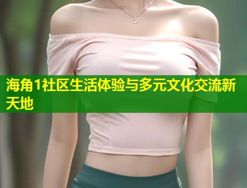 海角1社区生活体验与多元文化交流新天地 第2张 海角1社区生活体验与多元文化交流新天地 第2张