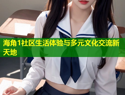 海角1社区生活体验与多元文化交流新天地 第1张 海角1社区生活体验与多元文化交流新天地 第1张