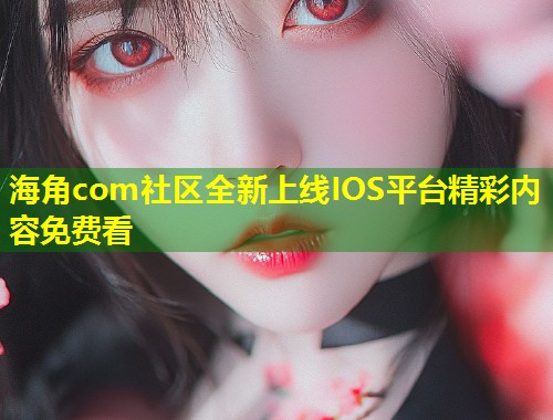海角com社区全新上线IOS平台精彩内容免费看 第1张 海角com社区全新上线IOS平台精彩内容免费看 第1张