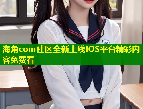 海角com社区全新上线IOS平台精彩内容免费看 第2张 海角com社区全新上线IOS平台精彩内容免费看 第2张