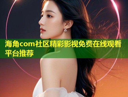 海角com社区精彩影视免费在线观看平台推荐 第2张 海角com社区精彩影视免费在线观看平台推荐 第2张