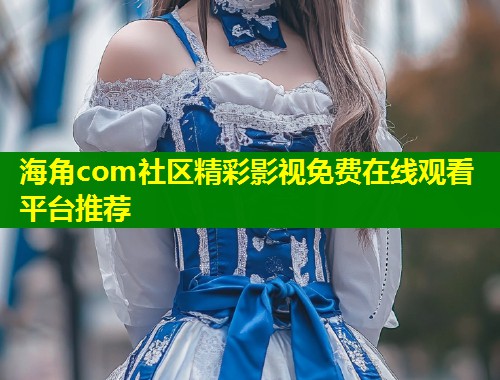 海角com社区精彩影视免费在线观看平台推荐 第1张 海角com社区精彩影视免费在线观看平台推荐 第1张