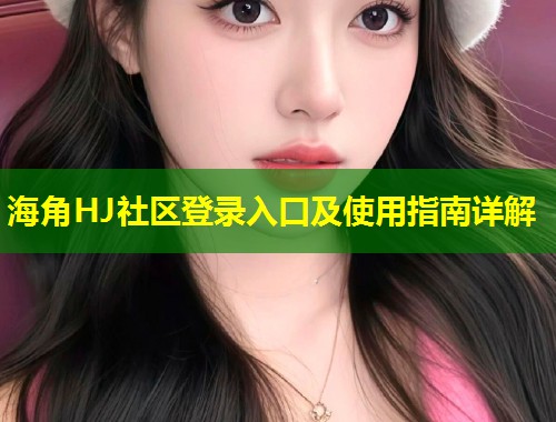 海角HJ社区登录入口及使用指南详解 第1张 海角HJ社区登录入口及使用指南详解 第1张