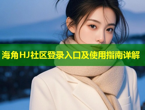 海角HJ社区登录入口及使用指南详解 第2张 海角HJ社区登录入口及使用指南详解 第2张