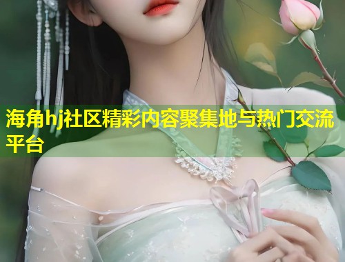 海角hj社区精彩内容聚集地与热门交流平台 第1张 海角hj社区精彩内容聚集地与热门交流平台 第1张