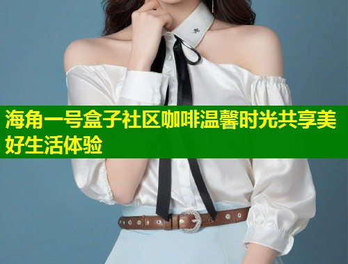 海角一号盒子社区咖啡温馨时光共享美好生活体验 第2张 海角一号盒子社区咖啡温馨时光共享美好生活体验 第2张