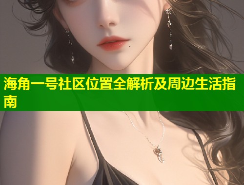 海角一号社区位置全解析及周边生活指南 第2张 海角一号社区位置全解析及周边生活指南 第2张
