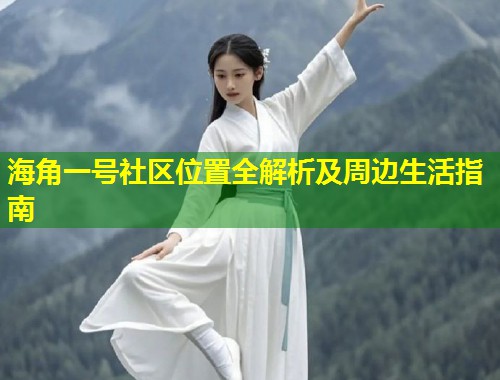 海角一号社区位置全解析及周边生活指南 第1张 海角一号社区位置全解析及周边生活指南 第1张