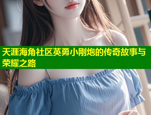 天涯海角社区英勇小刚炮的传奇故事与荣耀之路 第1张 天涯海角社区英勇小刚炮的传奇故事与荣耀之路 第1张