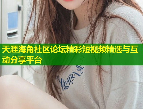 天涯海角社区论坛精彩短视频精选与互动分享平台 第1张 天涯海角社区论坛精彩短视频精选与互动分享平台 第1张
