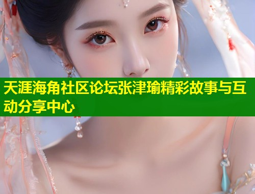 天涯海角社区论坛张津瑜精彩故事与互动分享中心 第1张 天涯海角社区论坛张津瑜精彩故事与互动分享中心 第1张