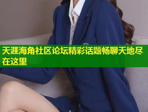 天涯海角社区论坛精彩话题畅聊天地尽在这里  第1张
