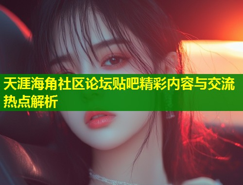 天涯海角社区论坛贴吧精彩内容与交流热点解析 第1张 天涯海角社区论坛贴吧精彩内容与交流热点解析 第1张