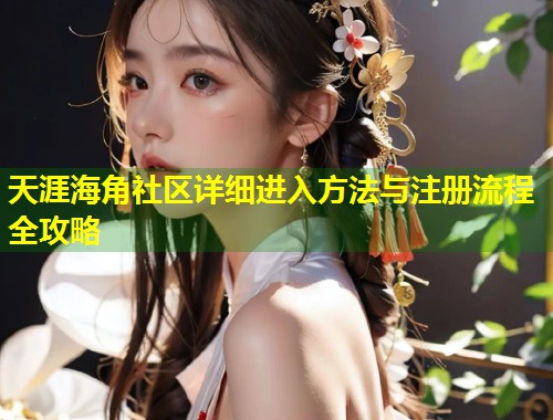 天涯海角社区详细进入方法与注册流程全攻略 第2张 天涯海角社区详细进入方法与注册流程全攻略 第2张