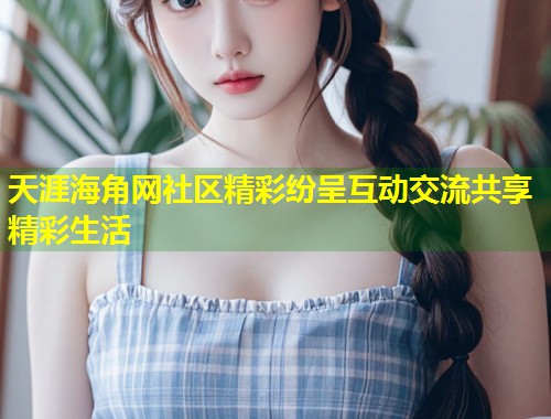 天涯海角网社区精彩纷呈互动交流共享精彩生活 第2张 天涯海角网社区精彩纷呈互动交流共享精彩生活 第2张