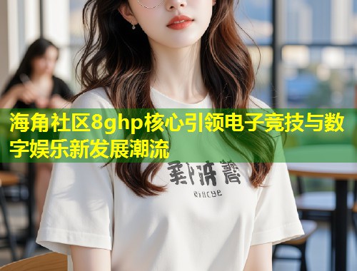 海角社区8ghp核心引领电子竞技与数字娱乐新发展潮流 第2张 海角社区8ghp核心引领电子竞技与数字娱乐新发展潮流 第2张