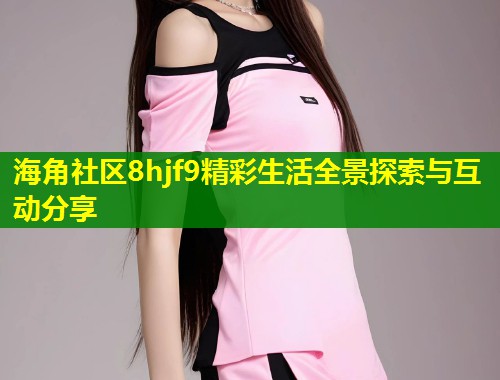 海角社区8hjf9精彩生活全景探索与互动分享 第1张 海角社区8hjf9精彩生活全景探索与互动分享 第1张