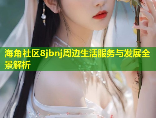 海角社区8jbnj周边生活服务与发展全景解析 第1张 海角社区8jbnj周边生活服务与发展全景解析 第1张