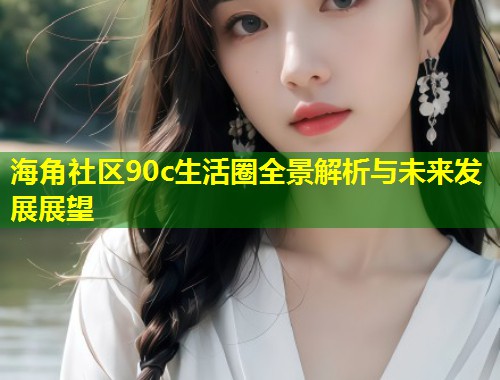 海角社区90c生活圈全景解析与未来发展展望 第1张 海角社区90c生活圈全景解析与未来发展展望 第1张