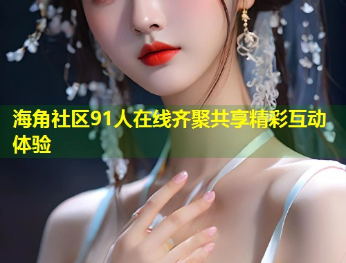 海角社区91人在线齐聚共享精彩互动体验 第2张 海角社区91人在线齐聚共享精彩互动体验 第2张
