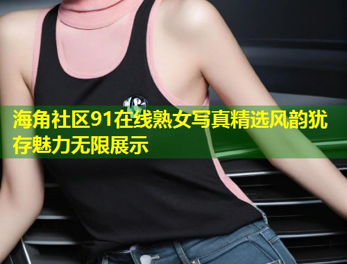 海角社区91在线熟女写真精选风韵犹存魅力无限展示 第2张 海角社区91在线熟女写真精选风韵犹存魅力无限展示 第2张