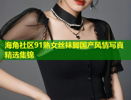 海角社区91熟女丝袜脚国产风情写真精选集锦 第2张 海角社区91熟女丝袜脚国产风情写真精选集锦 第2张