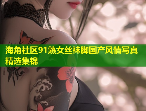 海角社区91熟女丝袜脚国产风情写真精选集锦 第1张 海角社区91熟女丝袜脚国产风情写真精选集锦 第1张