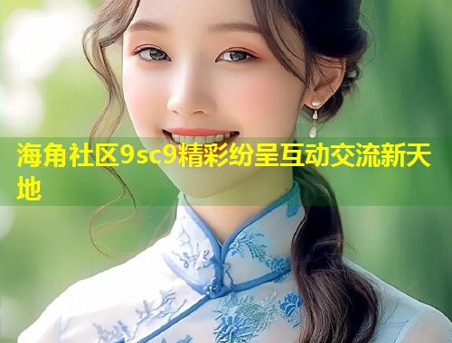 海角社区9sc9精彩纷呈互动交流新天地 第1张 海角社区9sc9精彩纷呈互动交流新天地 第1张