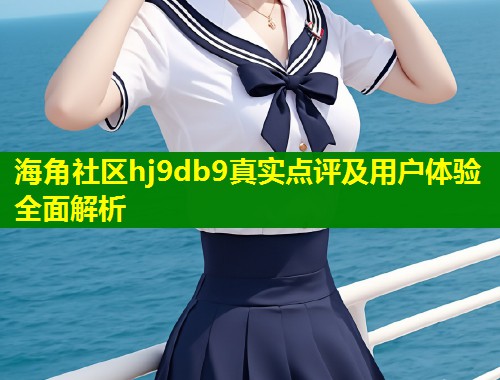 海角社区hj9db9真实点评及用户体验全面解析 第1张 海角社区hj9db9真实点评及用户体验全面解析 第1张