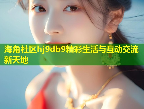 海角社区hj9db9精彩生活与互动交流新天地 第1张 海角社区hj9db9精彩生活与互动交流新天地 第1张